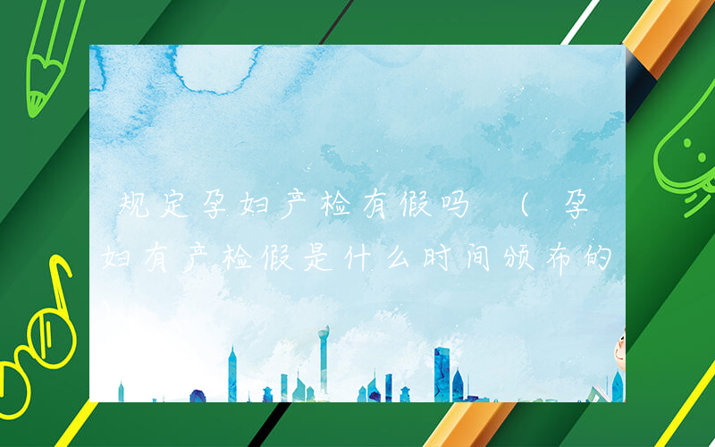 规定孕妇产检有假吗 (孕妇有产检假是什么时间颁布的)